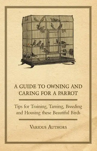A Guide to Owning and Caring for a Parrot - Tips for Training, Taming, Breeding and Housing these Beautiful Birds - Paperback