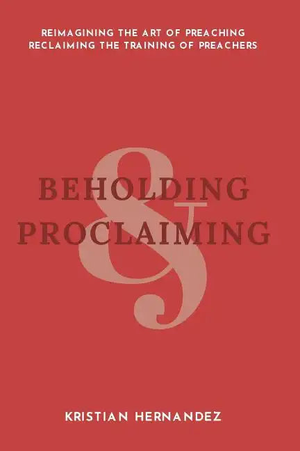 Beholding and Proclaiming: Reimagining the Art of Preaching Reclaiming the Training of Preachers - Paperback