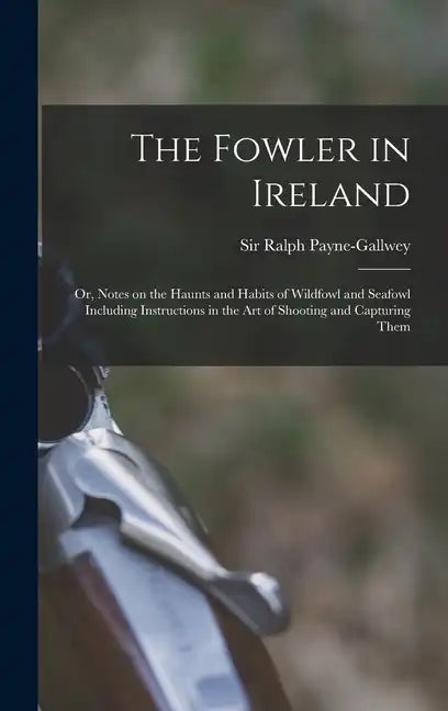 The Fowler in Ireland; or, Notes on the Haunts and Habits of Wildfowl and Seafowl Including Instructions in the Art of Shooting and Capturing Them - Hardcover