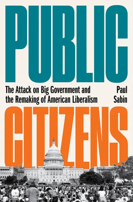 Public Citizens: The Attack on Big Government and the Remaking of American Liberalism - Hardcover
