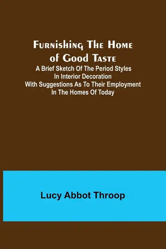 Furnishing the Home of Good Taste: A Brief Sketch of the Period Styles in Interior Decoration with Suggestions as to Their Employment in the Homes of - Paperback