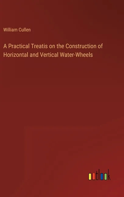 A Practical Treatis on the Construction of Horizontal and Vertical Water-Wheels - Hardcover