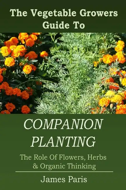 Companion Planting: The Vegetable Gardeners Guide To The Role Of Flowers, Herbs, And Organic Thinking - Paperback