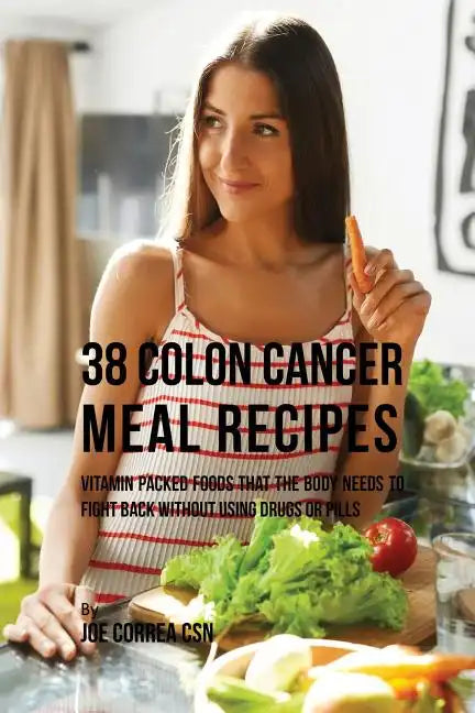 38 Colon Cancer Meal Recipes: Vitamin Packed Foods That the Body Needs To Fight Back Without Using Drugs or Pills - Paperback