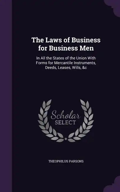 The Laws of Business for Business Men: In All the States of the Union with Forms for Mercantile Instruments, Deeds, Leases, Wills, &C - Hardcover