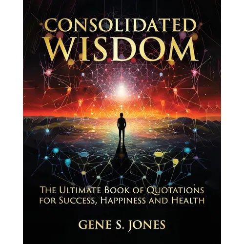 Consolidated Wisdom: The Ultimate Book of Quotations for Success, Happiness and Health - Paperback
