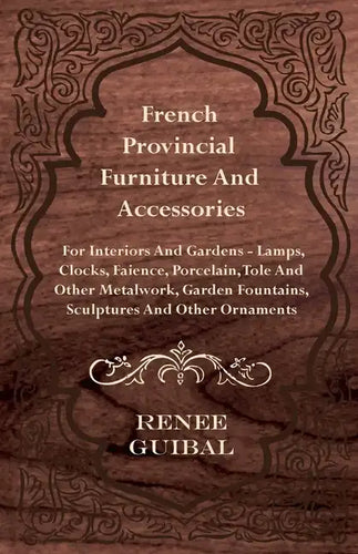 French Provincial - Furniture and Accessories - For Interiors and Gardens: Lamps - Clocks - Faience - Porcelain - Tole and Other Metalwork - Garden Fo - Hardcover