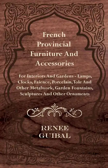 French Provincial - Furniture and Accessories - For Interiors and Gardens: Lamps - Clocks - Faience - Porcelain - Tole and Other Metalwork - Garden Fo - Hardcover