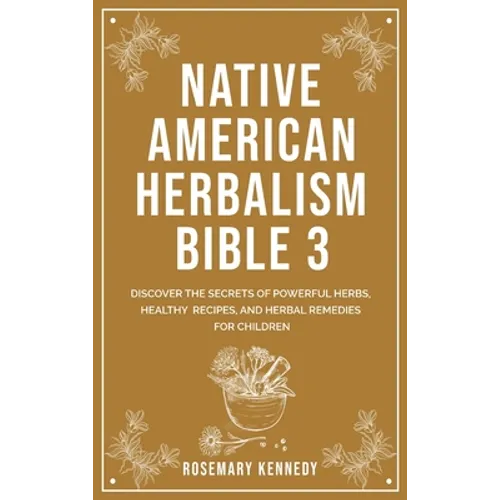 Native American Herbalism Bible 3: Discover the Secrets of Powerful Herbs, Healthy Recipes, and Herbal Remedies for Children - Hardcover