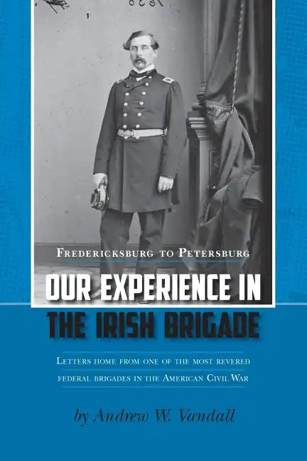 Our Experience in the Irish Brigade: Fredericksburg to Petersburg. Letters from one of the most revered federal brigades in the American Civil War - Paperback