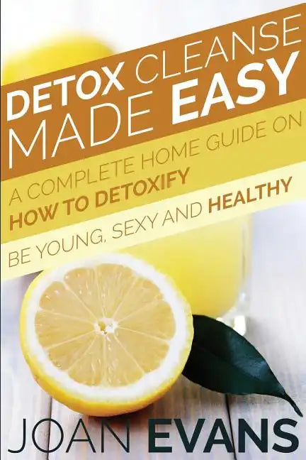 Detox Cleanse Made Easy: A Complete Home Guide on How to Detoxify: Be Young, Sexy and Healthy - Paperback
