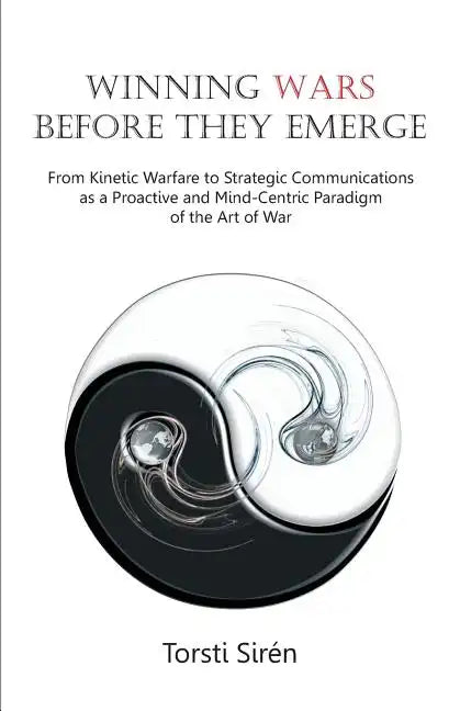 Winning Wars Before They Emerge: From Kinetic Warfare to Strategic Communications as a Proactive and Mind-Centric Paradigm of the Art of War - Paperback
