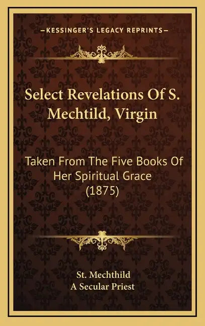 Select Revelations of S. Mechtild, Virgin: Taken from the Five Books of Her Spiritual Grace (1875) - Hardcover