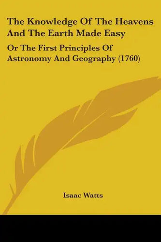 The Knowledge Of The Heavens And The Earth Made Easy: Or The First Principles Of Astronomy And Geography (1760) - Paperback