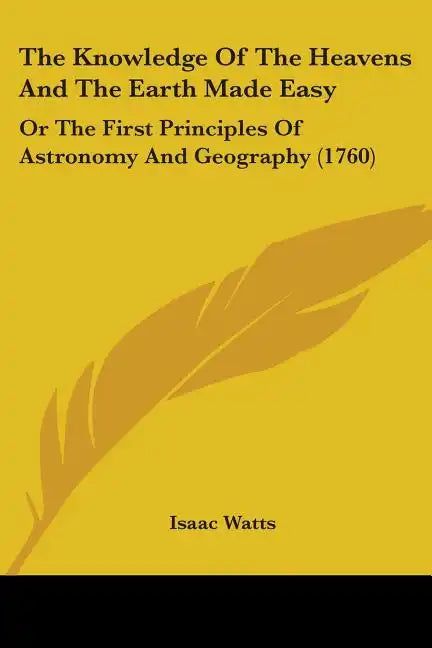 The Knowledge Of The Heavens And The Earth Made Easy: Or The First Principles Of Astronomy And Geography (1760) - Paperback