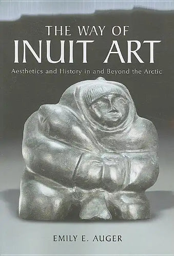 The Way of Inuit Art: Aesthetics and History in and Beyond the Arctic - Paperback