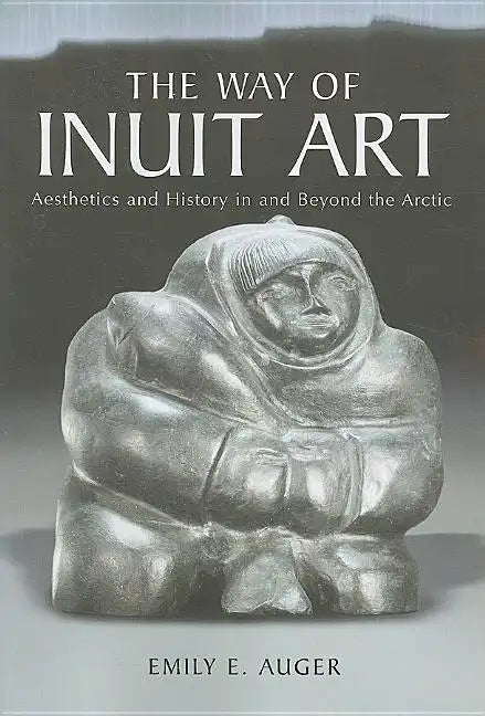 The Way of Inuit Art: Aesthetics and History in and Beyond the Arctic - Paperback