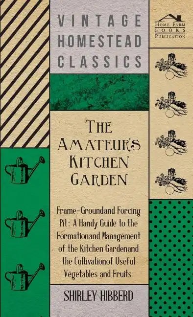 The Amateur's Kitchen Garden - Frame-Ground and Forcing Pit: A Handy Guide to the Formation and Management of the Kitchen Garden and the Cultivation o - Hardcover