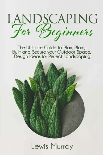 Landscaping for Beginners: The Ultimate Guide to Plan, Plant, Built and Secure your Outdoor Space. Design Ideas for Perfect Landscaping. - Paperback