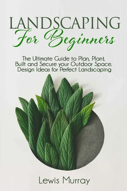 Landscaping for Beginners: The Ultimate Guide to Plan, Plant, Built and Secure your Outdoor Space. Design Ideas for Perfect Landscaping. - Paperback