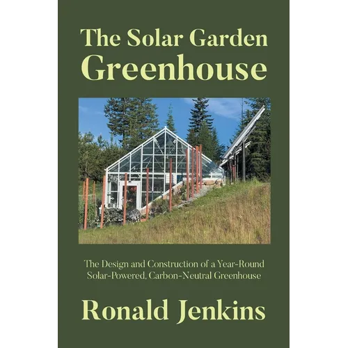 The Solar Garden Greenhouse: The Design and Construction of a Year-Round Solar-Powered, Carbon-Neutral Greenhouse - Paperback