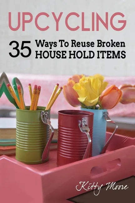 Upcycling: 35 Ways To Reuse Broken House Hold Items (2nd Edition) - Paperback