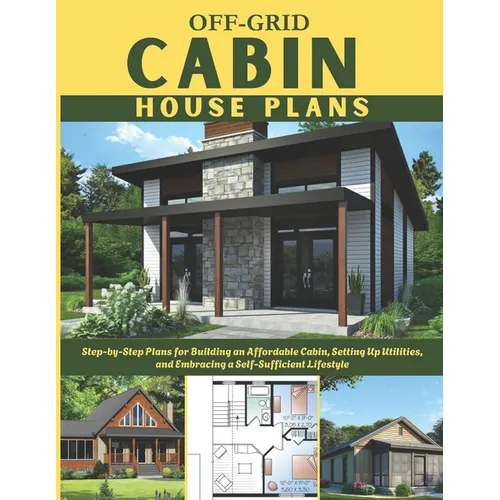 Off-Grid Cabin House Plans: Step-by-Step Plans for Building an Affordable Cabin, Setting Up Utilities, and Embracing a Self-Sufficient Lifestyle - Paperback