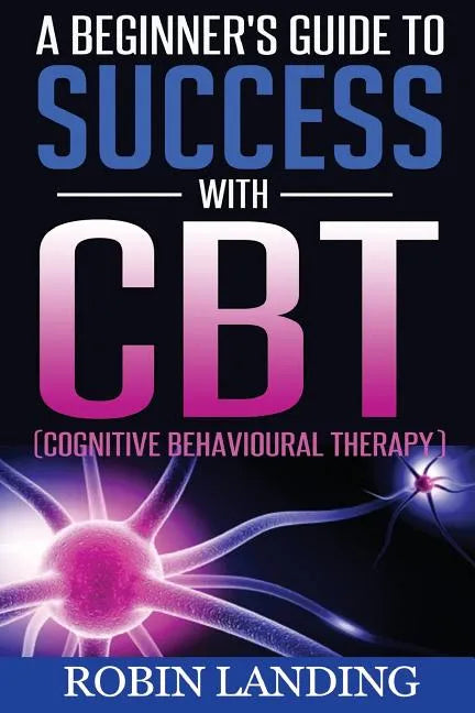 A Beginner's Guide To Success With CBT (Cognitive Behavioural Therapy) - Paperback