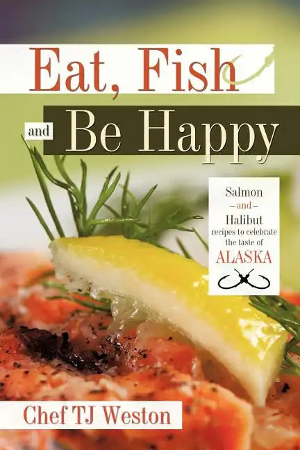 Eat, Fish and Be Happy: Salmon and Halibut Recipes to Celebrate the Taste of Alaska - Paperback