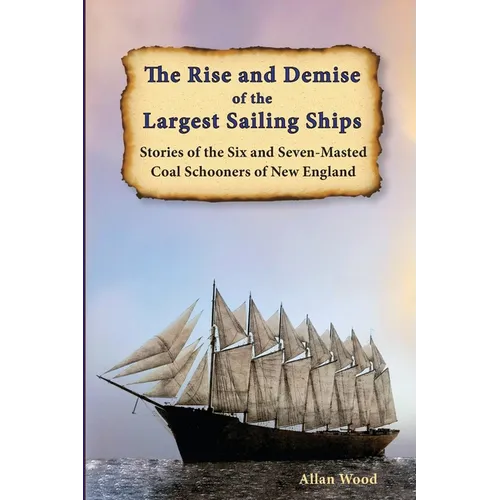The Rise and Demise of the Largest Sailing Ships: Stories of the Six and Seven-Masted Coal Schooners of New England - Paperback