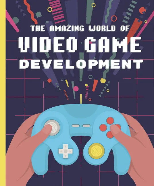 The Amazing World of Video Game Development - Hardcover