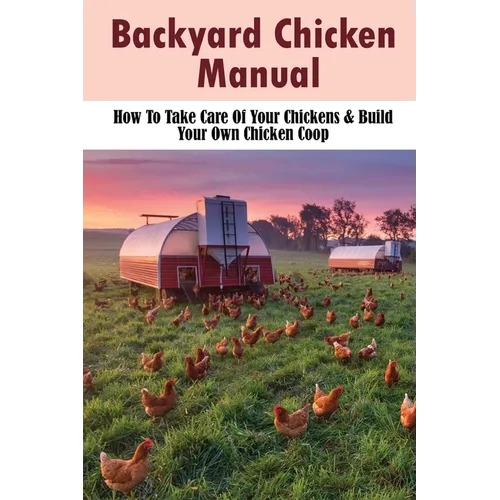 Backyard Chicken Manual: How To Take Care Of Your Chickens & Build Your Own Chicken Coop: Benefits Of Raising Chickens In Your Backyard - Paperback