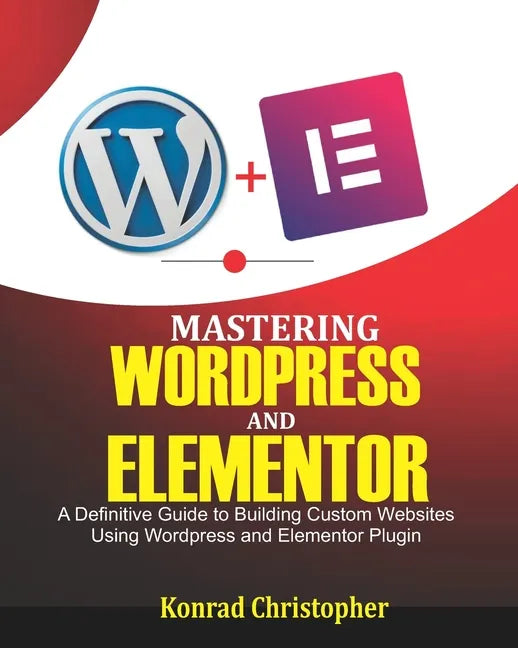 Mastering WordPress And Elementor: A Definitive Guide to Building Custom Websites Using WordPress and Elementor Plugin - Paperback