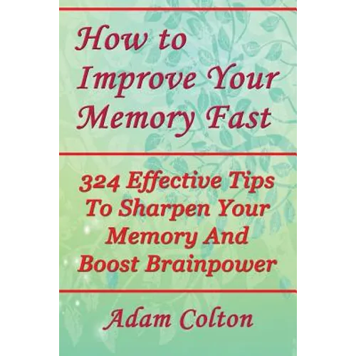 How to Improve Your Memory Fast: 324 Effective Tips To Sharpen Your Memory And Boost Brainpower - Paperback