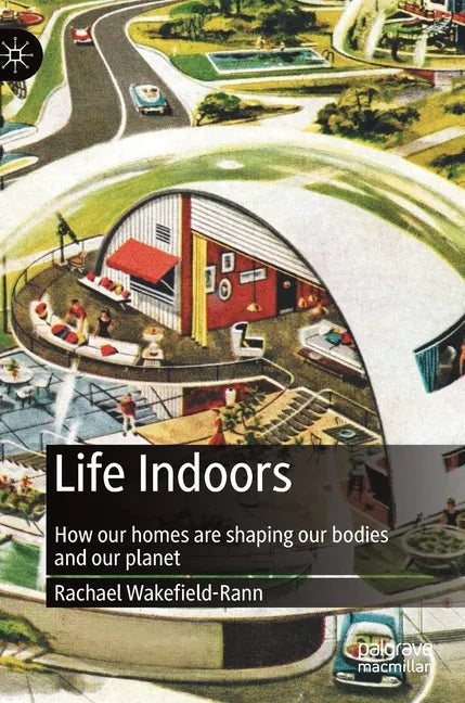 Life Indoors: How Our Homes Are Shaping Our Bodies and Our Planet - Hardcover