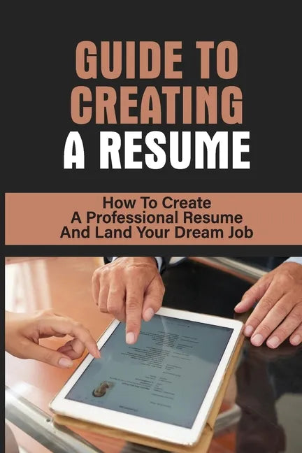 Guide To Creating A Resume: How To Create A Professional Resume And Land Your Dream Job: How To Write A Resume - Paperback