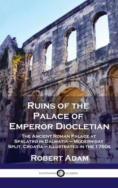 Ruins of the Palace of Emperor Diocletian: The Ancient Roman Palace at Spalatro in Dalmatia - Modern-day Split, Croatia - Illustrated in the 1760s - Hardcover