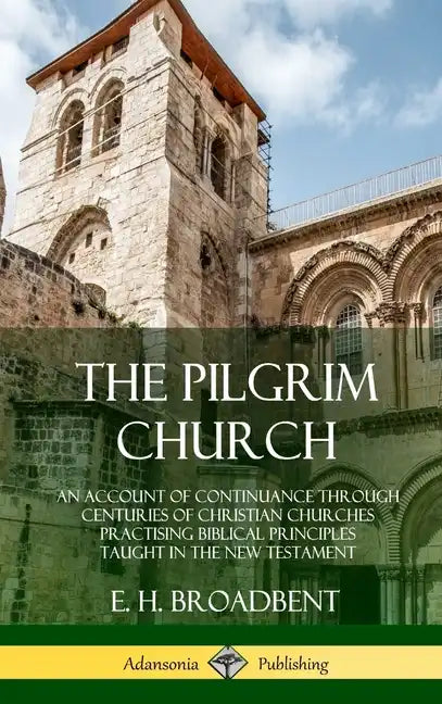 The Pilgrim Church: An Account of Continuance Through Centuries of Christian Churches Practising Biblical Principles Taught in the New Testament (Hard - Hardcover