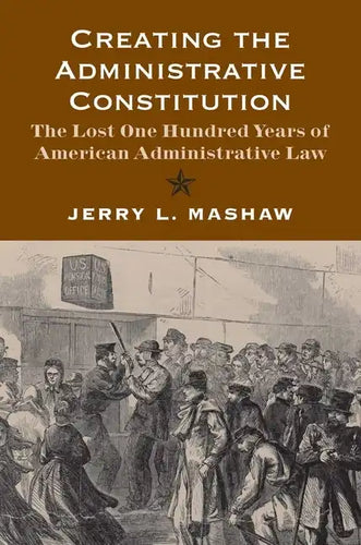 Creating the Administrative Constitution: The Lost One Hundred Years of American Administrative Law - Paperback