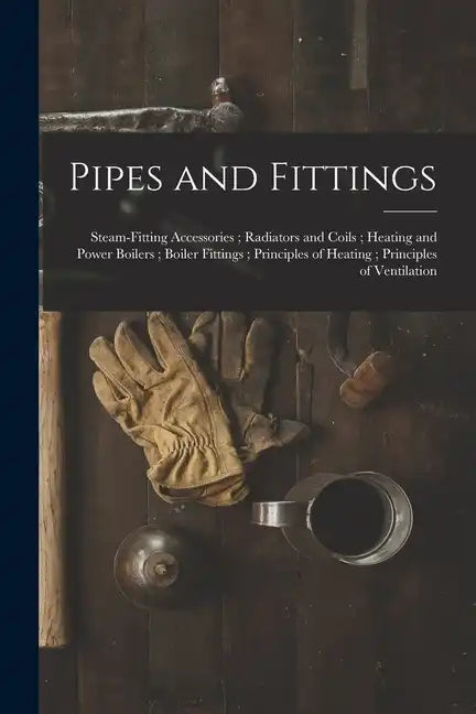 Pipes and Fittings; Steam-Fitting Accessories; Radiators and Coils; Heating and Power Boilers; Boiler Fittings; Principles of Heating; Principles of V - Paperback