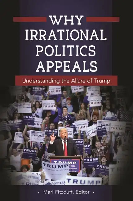 Why Irrational Politics Appeals: Understanding the Allure of Trump - Hardcover