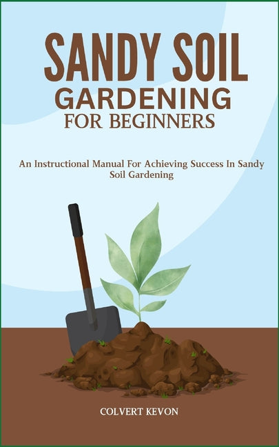 Sandy Soil Gardening for Beginners: An Instructional Manual For Achieving Success In Sandy Soil Gardening - Paperback