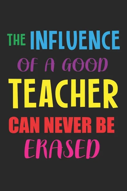 The Influence Of A Good Teacher Can Never Be Erased: Teacher Appreciation Gift, Teacher Thank You Gift, Teacher End of the School Year Gift, Birthday - Paperback