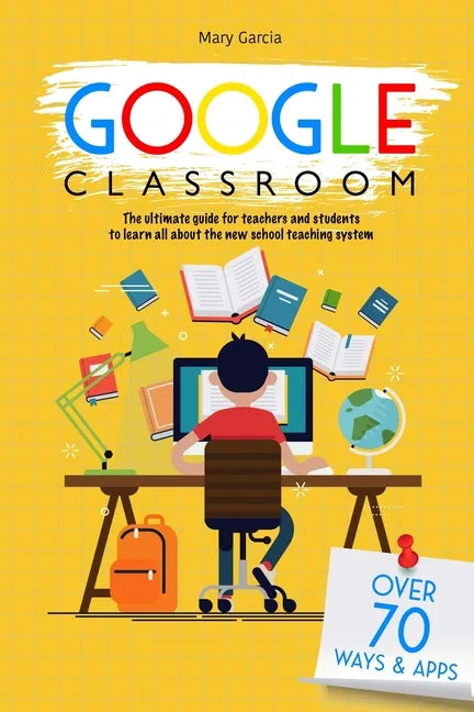 Google Classroom: The Ultimate Guide for Teachers and Students with Over 70+ Ways and 60 Apps to Learn all About the New School Teaching System - Paperback
