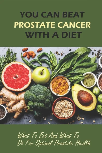You Can Beat Prostate Cancer With A Diet: What To Eat And What To Do For Optimal Prostate Health - Paperback