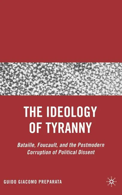 The Ideology of Tyranny: Bataille, Foucault, and the Postmodern Corruption of Political Dissent - Hardcover