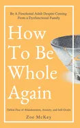 How To Be Whole Again: Defeat Fear of Abandonment, Anxiety, and Self-Doubt. Be an Emotionally Mature Adult Despite Coming From a Dysfunctional Family - Paperback
