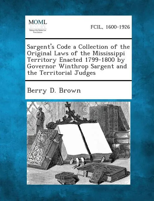 Sargent's Code a Collection of the Original Laws of the Mississippi Territory Enacted 1799-1800 by Governor Winthrop Sargent and the Territorial Judge - Paperback