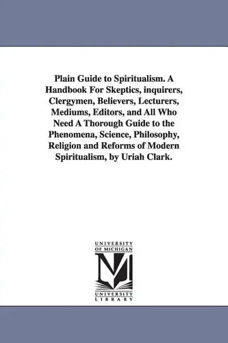 Plain Guide to Spiritualism. A Handbook For Skeptics, inquirers, Clergymen, Believers, Lecturers, Mediums, Editors, and All Who Need A Thorough Guide - Paperback