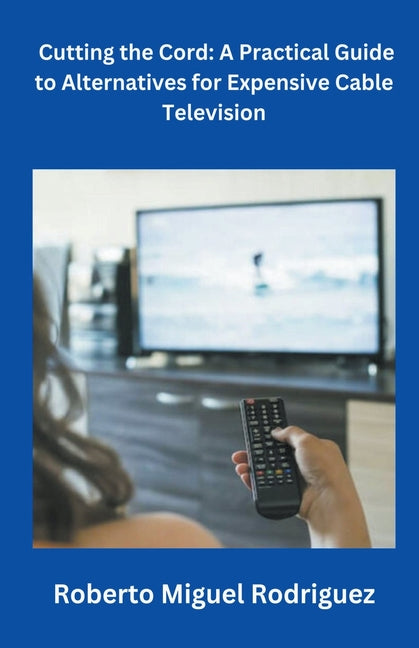 Cutting the Cord: A Practical Guide to Alternatives for Expensive Cable Television - Paperback